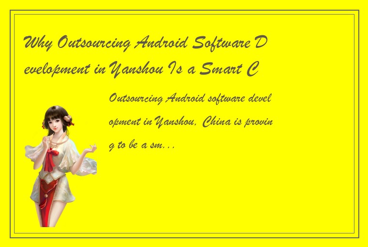 Why Outsourcing Android Software Development in Yanshou Is a Smart Choice: A Com
